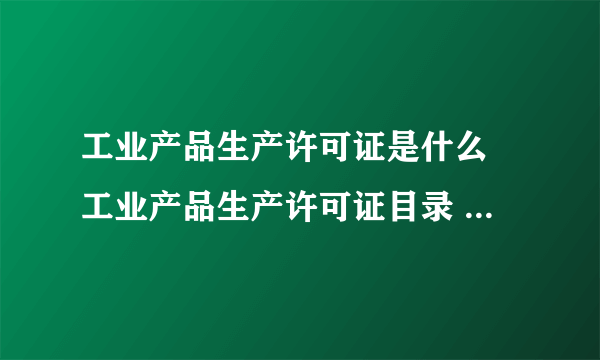 工业产品生产许可证是什么 工业产品生产许可证目录 工业产品生产许可证获证企业名单