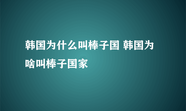 韩国为什么叫棒子国 韩国为啥叫棒子国家