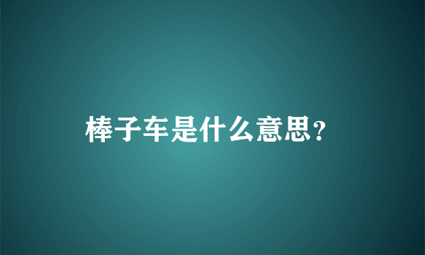 棒子车是什么意思？