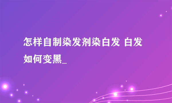 怎样自制染发剂染白发 白发如何变黑_