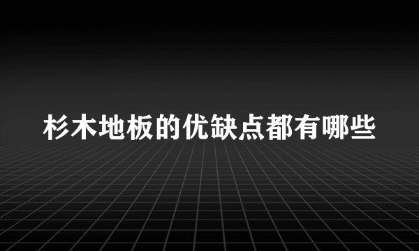 杉木地板的优缺点都有哪些