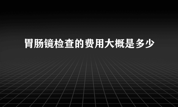 胃肠镜检查的费用大概是多少