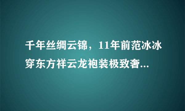 千年丝绸云锦，11年前范冰冰穿东方祥云龙袍装极致奢华，惊艳了国内外