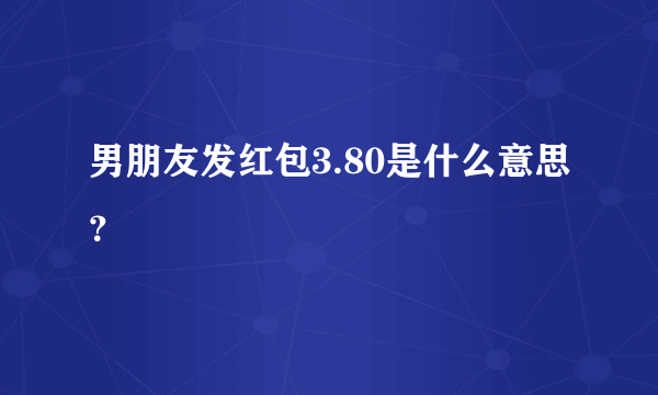 男朋友发红包3.80是什么意思？