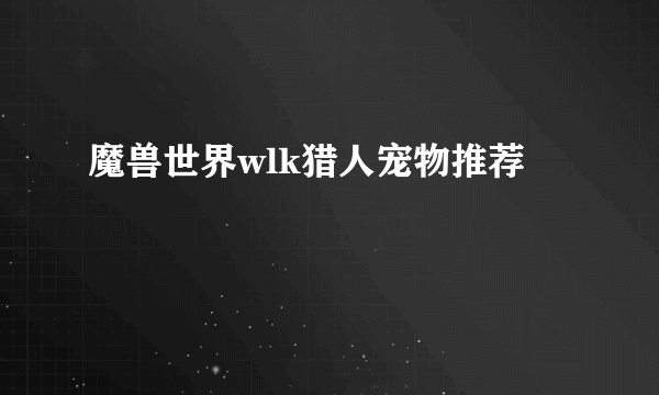 魔兽世界wlk猎人宠物推荐