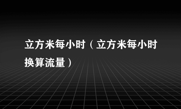 立方米每小时（立方米每小时换算流量）