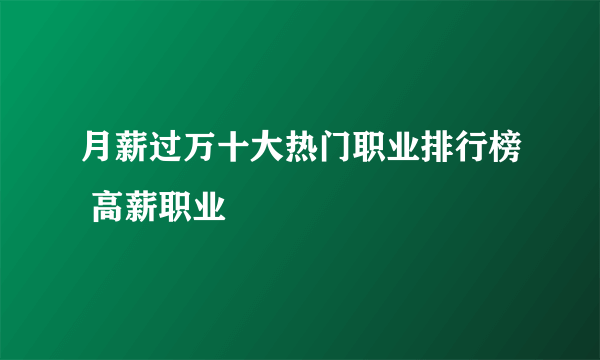 月薪过万十大热门职业排行榜 高薪职业