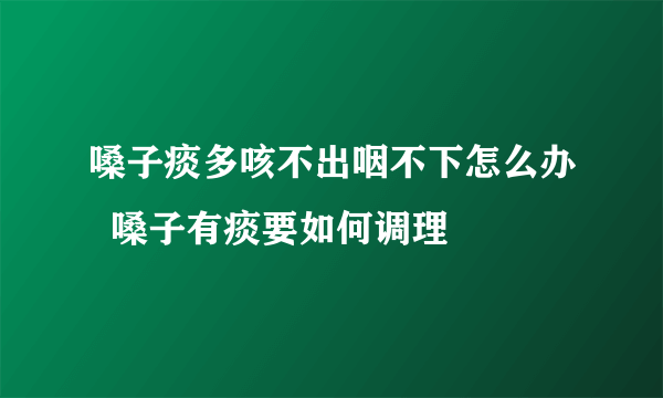 嗓子痰多咳不出咽不下怎么办  嗓子有痰要如何调理