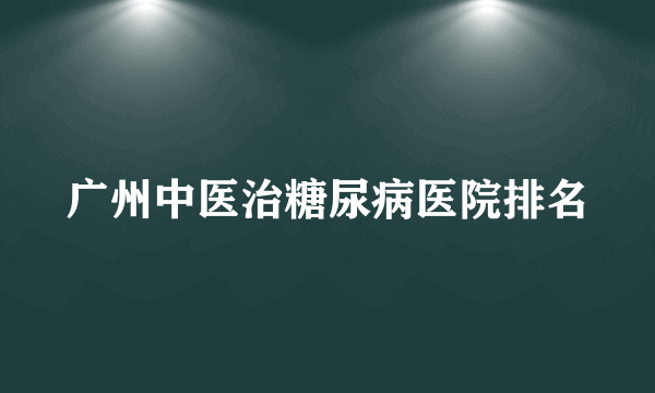 广州中医治糖尿病医院排名