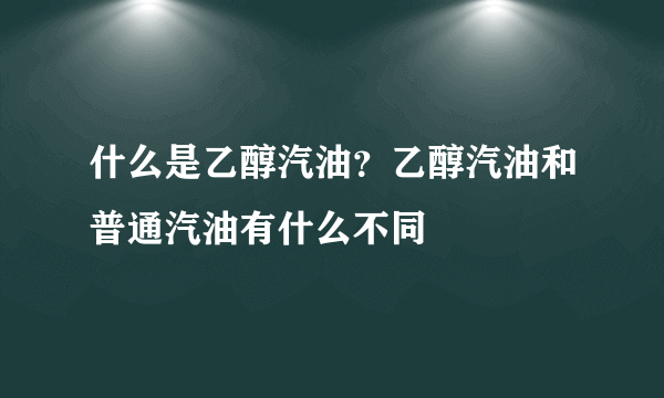 什么是乙醇汽油？乙醇汽油和普通汽油有什么不同