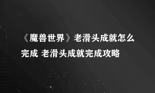 《魔兽世界》老滑头成就怎么完成 老滑头成就完成攻略