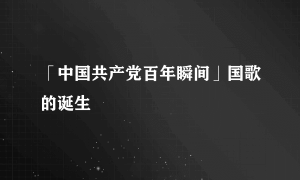 「中国共产党百年瞬间」国歌的诞生