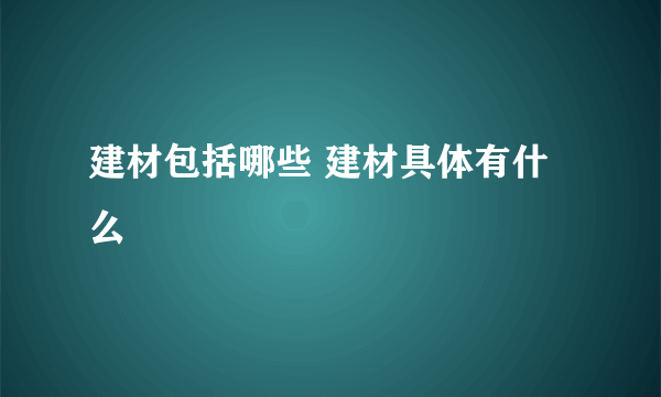 建材包括哪些 建材具体有什么