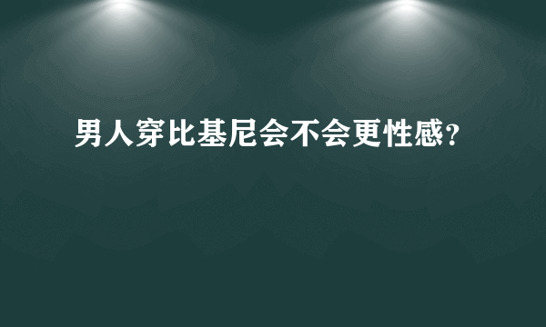 男人穿比基尼会不会更性感？