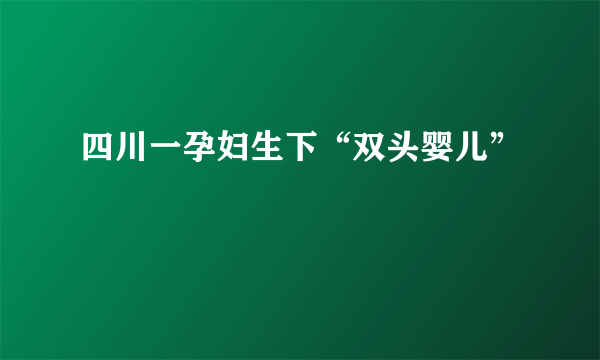 四川一孕妇生下“双头婴儿”