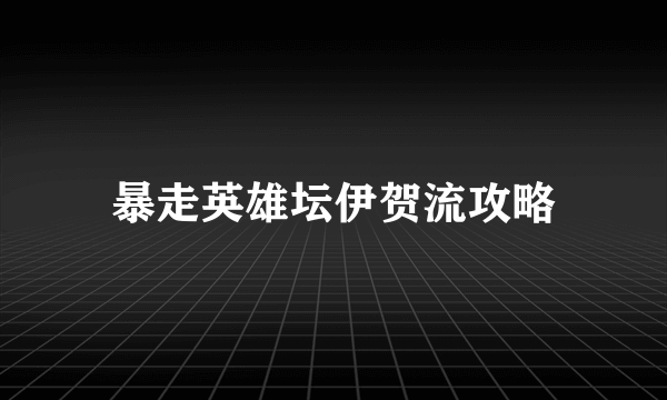 暴走英雄坛伊贺流攻略