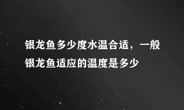 银龙鱼多少度水温合适，一般银龙鱼适应的温度是多少