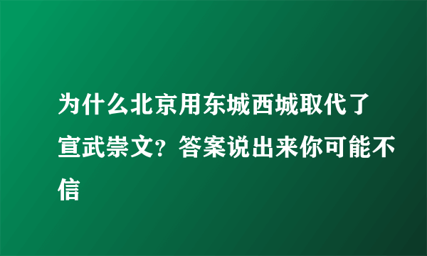 为什么北京用东城西城取代了宣武崇文？答案说出来你可能不信