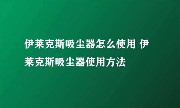 伊莱克斯吸尘器怎么使用 伊莱克斯吸尘器使用方法