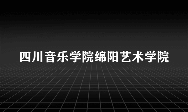 四川音乐学院绵阳艺术学院