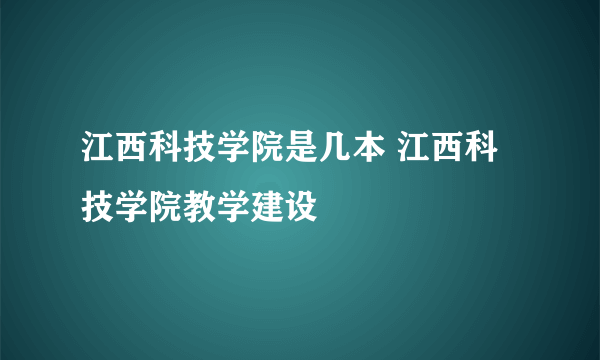 江西科技学院是几本 江西科技学院教学建设