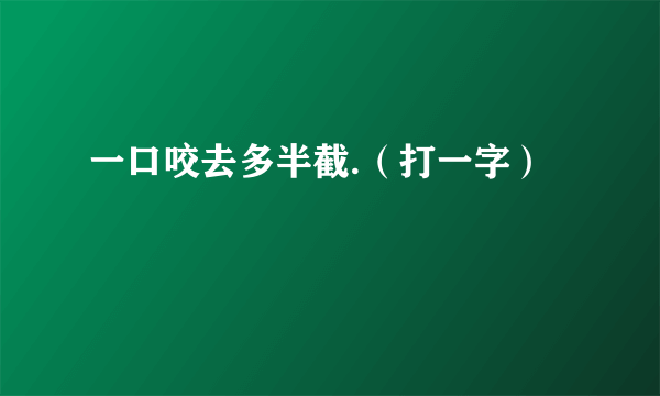 一口咬去多半截.（打一字）