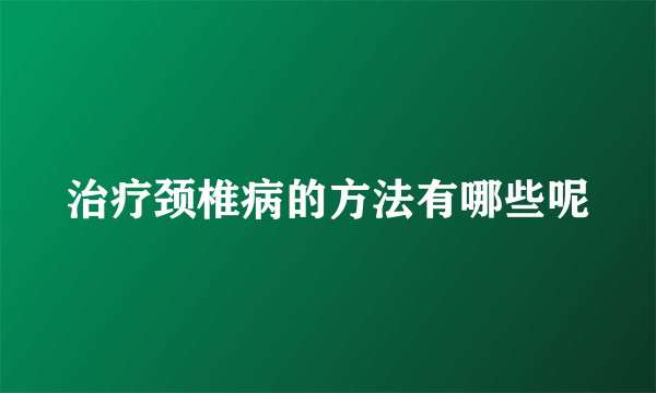 治疗颈椎病的方法有哪些呢