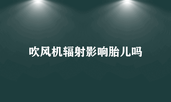 吹风机辐射影响胎儿吗