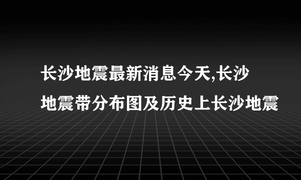 长沙地震最新消息今天,长沙地震带分布图及历史上长沙地震