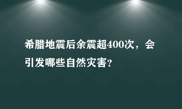 希腊地震后余震超400次，会引发哪些自然灾害？