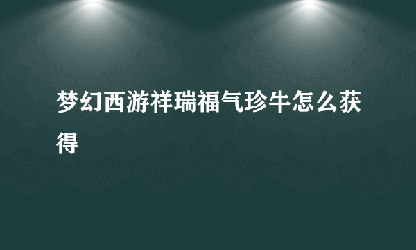 梦幻西游祥瑞福气珍牛怎么获得