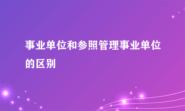 事业单位和参照管理事业单位的区别