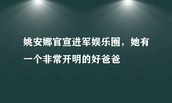 姚安娜官宣进军娱乐圈，她有一个非常开明的好爸爸