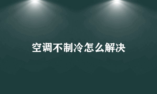 空调不制冷怎么解决