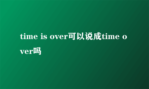 time is over可以说成time over吗