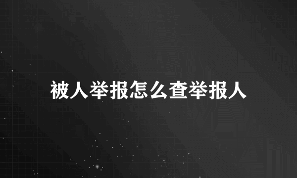 被人举报怎么查举报人