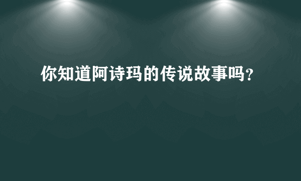 你知道阿诗玛的传说故事吗？