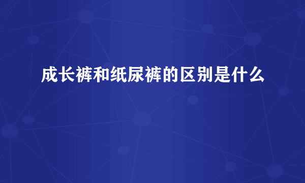 成长裤和纸尿裤的区别是什么