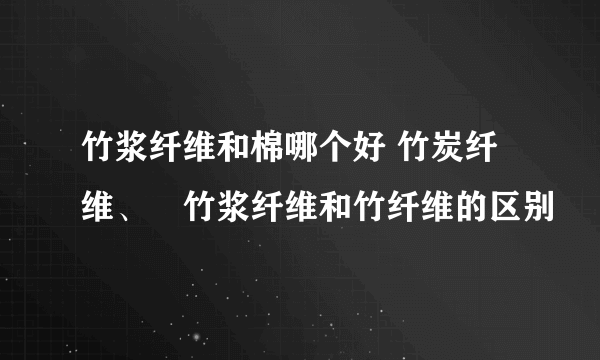 竹浆纤维和棉哪个好 竹炭纤维、​竹浆纤维和竹纤维的区别