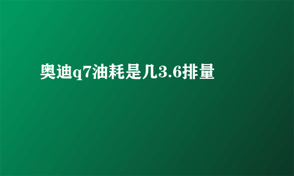 奥迪q7油耗是几3.6排量