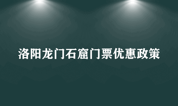 洛阳龙门石窟门票优惠政策