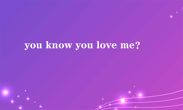 you know you love me？