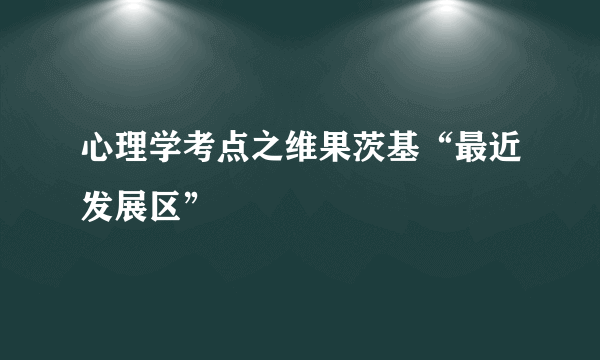 心理学考点之维果茨基“最近发展区”