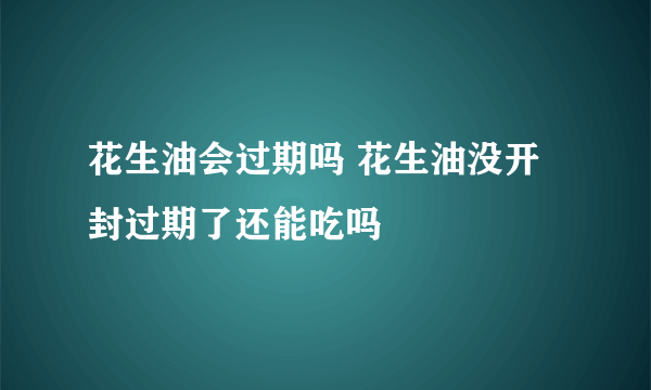 花生油会过期吗 花生油没开封过期了还能吃吗