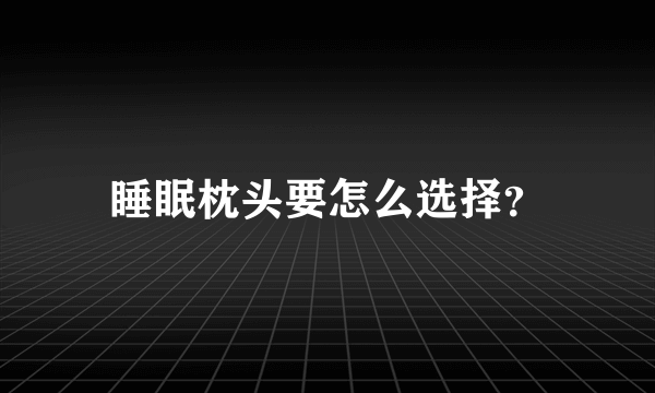 睡眠枕头要怎么选择？