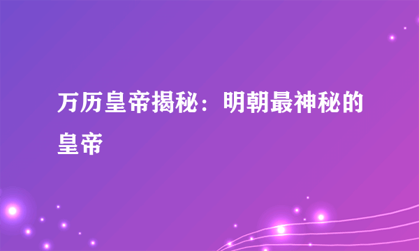 万历皇帝揭秘：明朝最神秘的皇帝