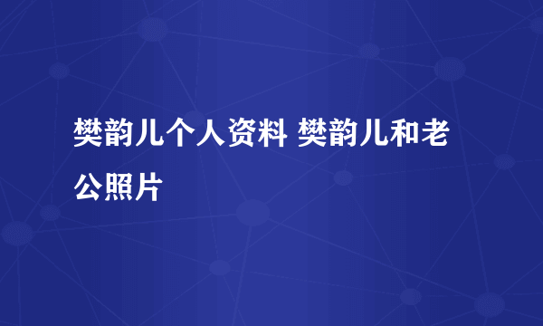 樊韵儿个人资料 樊韵儿和老公照片