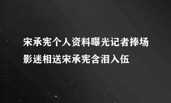 宋承宪个人资料曝光记者捧场影迷相送宋承宪含泪入伍