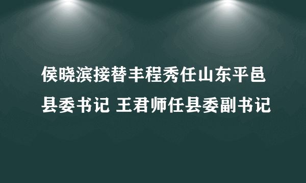 侯晓滨接替丰程秀任山东平邑县委书记 王君师任县委副书记