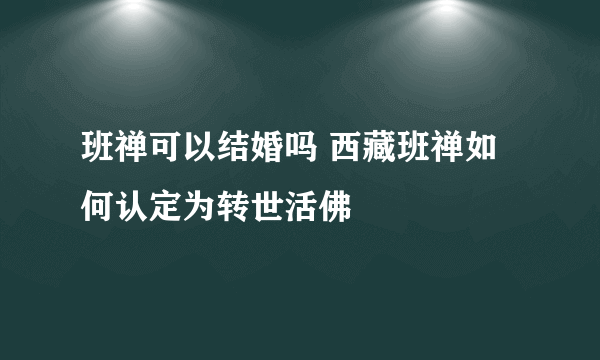 班禅可以结婚吗 西藏班禅如何认定为转世活佛